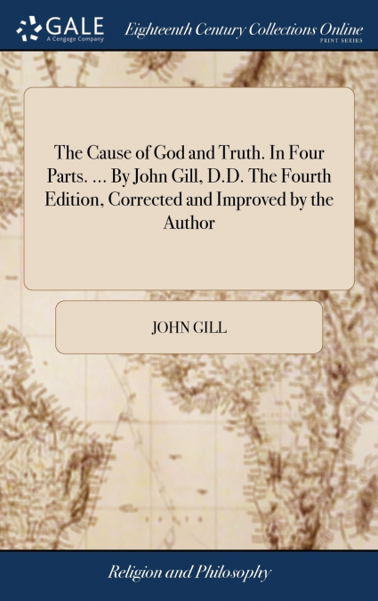 The Cause of God and Truth. In Four Parts. ... By John Gill, D.D. The Fourth Edition, Corrected and Improved by the Author