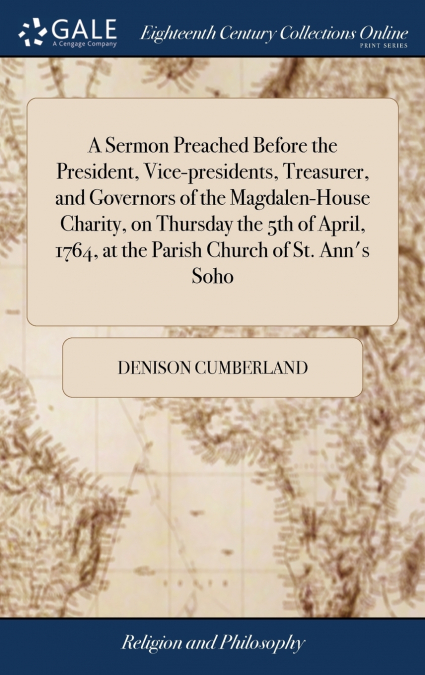 A Sermon Preached Before the President, Vice-presidents, Treasurer, and Governors of the Magdalen-House Charity, on Thursday the 5th of April, 1764, at the Parish Church of St. Ann’s Soho