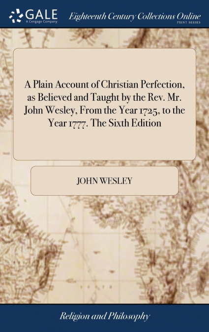 A Plain Account of Christian Perfection, as Believed and Taught by the Rev. Mr. John Wesley, From the Year 1725, to the Year 1777. The Sixth Edition