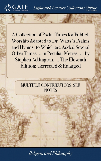 A Collection of Psalm Tunes for Publick Worship Adapted to Dr. Watts’s Psalms and Hymns. to Which are Added Several Other Tunes ... in Peculiar Metres. ... by Stephen Addington. ... The Eleventh Editi