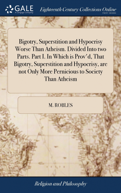 Bigotry, Superstition and Hypocrisy Worse Than Atheism. Divided Into two Parts. Part I. In Which is Prov’d, That Bigotry, Superstition and Hypocrisy, are not Only More Pernicious to Society Than Athei