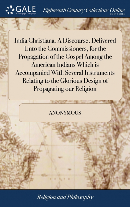 India Christiana. A Discourse, Delivered Unto the Commissioners, for the Propagation of the Gospel Among the American Indians Which is Accompanied With Several Instruments Relating to the Glorious Des