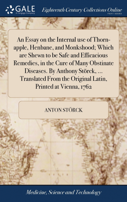An Essay on the Internal use of Thorn-apple, Henbane, and Monkshood; Which are Shewn to be Safe and Efficacious Remedies, in the Cure of Many Obstinate Diseases. By Anthony Störck, ... Translated From