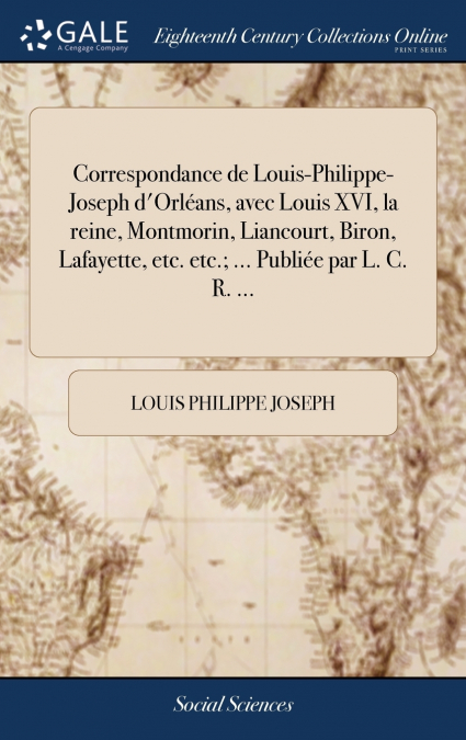Correspondance de Louis-Philippe-Joseph d’Orléans, avec Louis XVI, la reine, Montmorin, Liancourt, Biron, Lafayette, etc. etc.; ... Publiée par L. C. R. ...