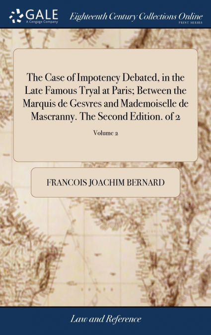The Case of Impotency Debated, in the Late Famous Tryal at Paris; Between the Marquis de Gesvres and Mademoiselle de Mascranny. The Second Edition. of 2; Volume 2