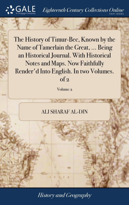 The History of Timur-Bec, Known by the Name of Tamerlain the Great, ... Being an Historical Journal. With Historical Notes and Maps. Now Faithfully Render’d Into English. In two Volumes. of 2; Volume 