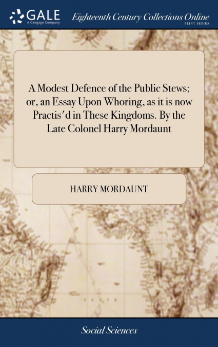 A Modest Defence of the Public Stews; or, an Essay Upon Whoring, as it is now Practis’d in These Kingdoms. By the Late Colonel Harry Mordaunt