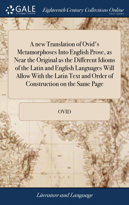 A new Translation of Ovid’s Metamorphoses Into English Prose, as Near the Original as the Different Idioms of the Latin and English Languages Will Allow With the Latin Text and Order of Construction o