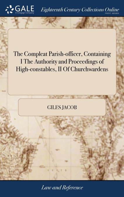 The Compleat Parish-officer, Containing I The Authority and Proceedings of High-constables, II Of Churchwardens