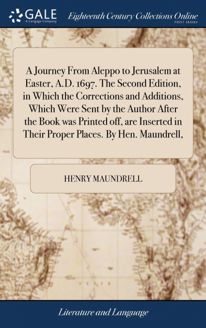 A Journey From Aleppo to Jerusalem at Easter, A.D. 1697. The Second Edition, in Which the Corrections and Additions, Which Were Sent by the Author After the Book was Printed off, are Inserted in Their