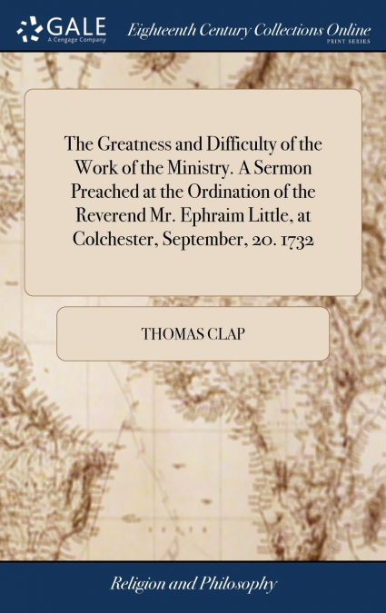 The Greatness and Difficulty of the Work of the Ministry. A Sermon Preached at the Ordination of the Reverend Mr. Ephraim Little, at Colchester, September, 20. 1732