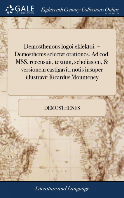 Demosthenous logoi eklektoi. = Demosthenis selectæ orationes. Ad cod. MSS. recensuit, textum, scholiasten, & versionem castigavit, notis insuper illustravit Ricardus Mounteney