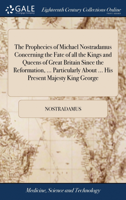 The Prophecies of Michael Nostradamus Concerning the Fate of all the Kings and Queens of Great Britain Since the Reformation, ... Particularly About ... His Present Majesty King George