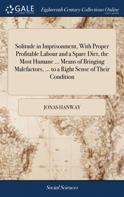 Solitude in Imprisonment, With Proper Profitable Labour and a Spare Diet, the Most Humane ... Means of Bringing Malefactors, ... to a Right Sense of Their Condition