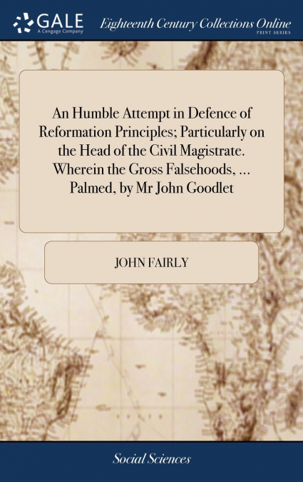An Humble Attempt in Defence of Reformation Principles; Particularly on the Head of the Civil Magistrate. Wherein the Gross Falsehoods, ... Palmed, by Mr John Goodlet