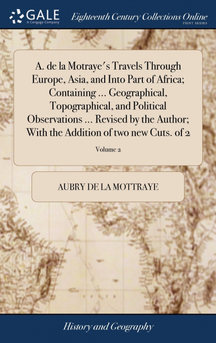 A. de la Motraye’s Travels Through Europe, Asia, and Into Part of Africa; Containing ... Geographical, Topographical, and Political Observations ... Revised by the Author; With the Addition of two new