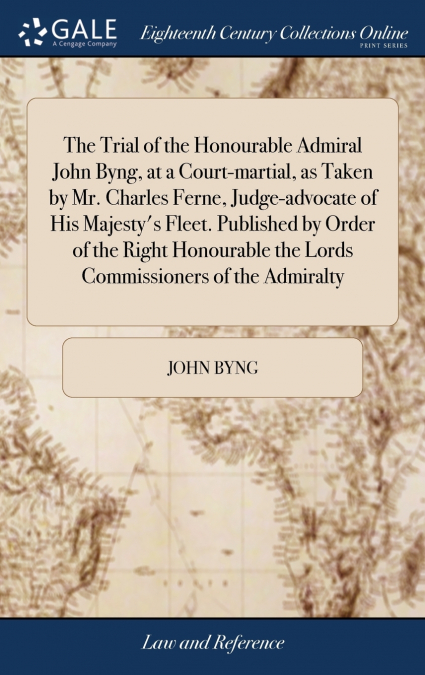 The Trial of the Honourable Admiral John Byng, at a Court-martial, as Taken by Mr. Charles Ferne, Judge-advocate of His Majesty’s Fleet. Published by Order of the Right Honourable the Lords Commission