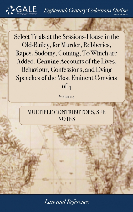 Select Trials at the Sessions-House in the Old-Bailey, for Murder, Robberies, Rapes, Sodomy, Coining, To Which are Added, Genuine Accounts of the Lives, Behaviour, Confessions, and Dying Speeches of t