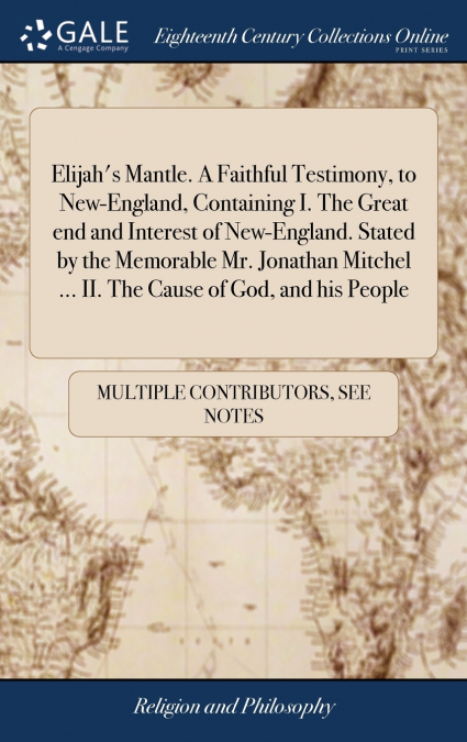 Elijah’s Mantle. A Faithful Testimony, to New-England, Containing I. The Great end and Interest of New-England. Stated by the Memorable Mr. Jonathan Mitchel ... II. The Cause of God, and his People