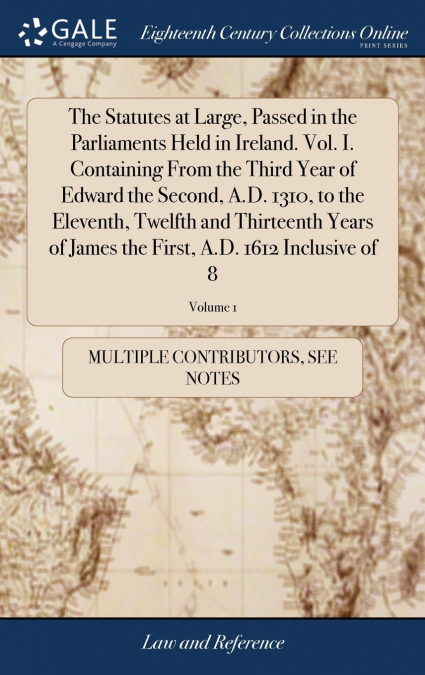 The Statutes at Large, Passed in the Parliaments Held in Ireland. Vol. I. Containing From the Third Year of Edward the Second, A.D. 1310, to the Eleventh, Twelfth and Thirteenth Years of James the Fir