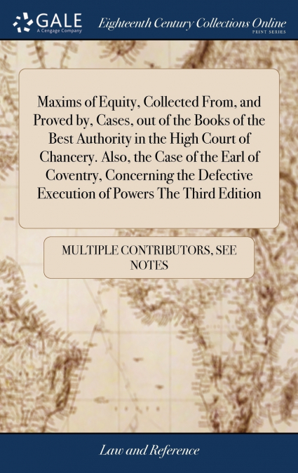 Maxims of Equity, Collected From, and Proved by, Cases, out of the Books of the Best Authority in the High Court of Chancery. Also, the Case of the Earl of Coventry, Concerning the Defective Execution