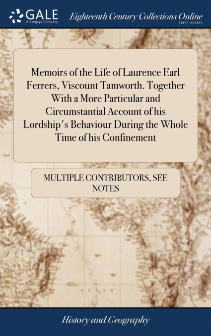 Memoirs of the Life of Laurence Earl Ferrers, Viscount Tamworth. Together With a More Particular and Circumstantial Account of his Lordship’s Behaviour During the Whole Time of his Confinement