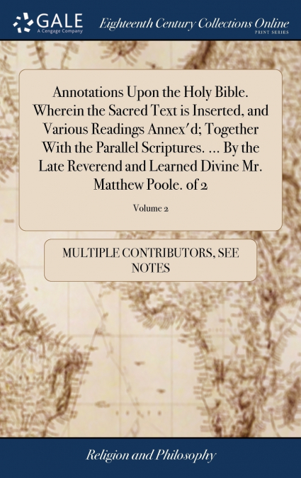Annotations Upon the Holy Bible. Wherein the Sacred Text is Inserted, and Various Readings Annex’d; Together With the Parallel Scriptures. ... By the Late Reverend and Learned Divine Mr. Matthew Poole