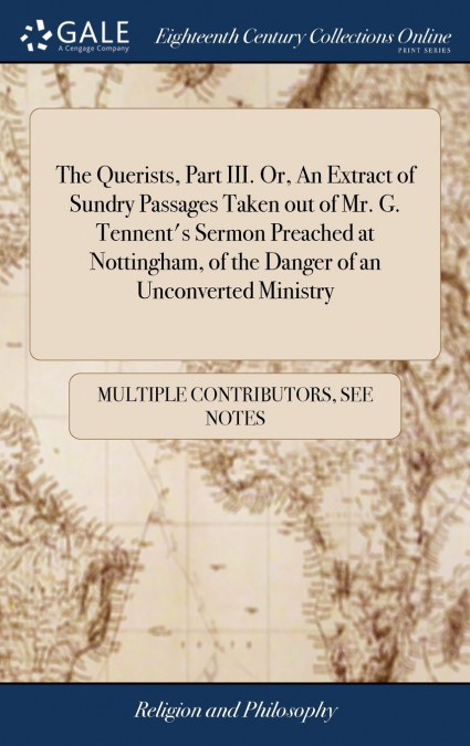 The Querists, Part III. Or, An Extract of Sundry Passages Taken out of Mr. G. Tennent’s Sermon Preached at Nottingham, of the Danger of an Unconverted Ministry