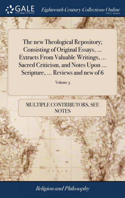 The new Theological Repository; Consisting of Original Essays, ... Extracts From Valuable Writings, ... Sacred Criticism, and Notes Upon ... Scripture, ... Reviews and new of 6; Volume 3