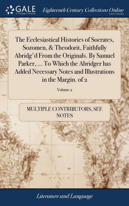 The Ecclesiastical Histories of Socrates, Sozomen, & Theodorit, Faithfully Abridg’d From the Originals. By Samuel Parker, ... To Which the Abridger has Added Necessary Notes and Illustrations in the M