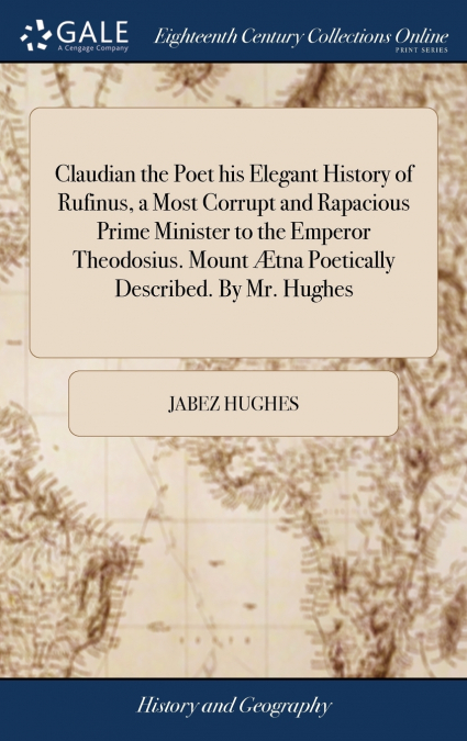 Claudian the Poet his Elegant History of Rufinus, a Most Corrupt and Rapacious Prime Minister to the Emperor Theodosius. Mount Ætna Poetically Described. By Mr. Hughes