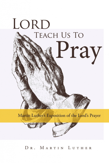 Lord, Teach Us to Pray, Dr. Martin Luther’s Exposition of the Lord’s Prayer