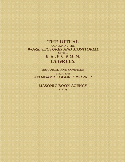 THE RITUAL CONTAINING THE WORK, LECTURES AND MONITORIAL OF THE E. A., F. C. & M. M. DEGREES.  ARRANGED AND COMPILED FROM THE STANDARD LODGE  ' WORK. ' (1877)