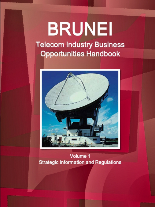 Brunei Telecom Industry Business Opportunities Handbook Volume 1 Strategic Information and Regulations