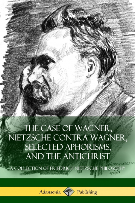 The Case of Wagner, Nietzsche Contra Wagner, Selected Aphorisms, and The Antichrist