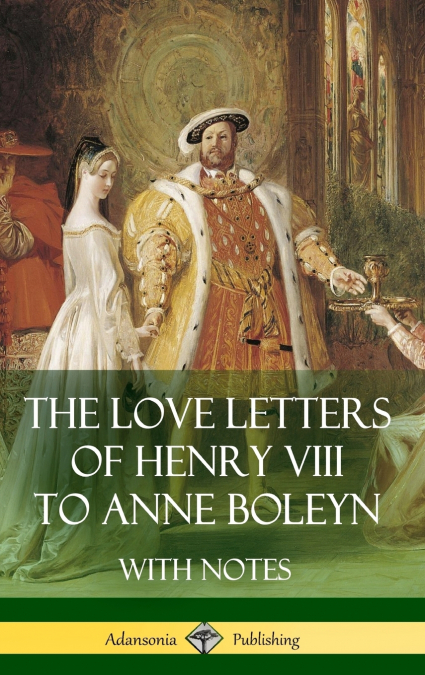 The Love Letters of Henry VIII to Anne Boleyn With Notes