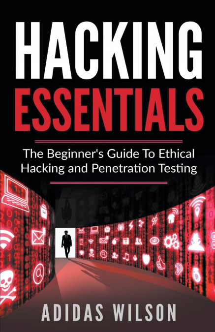 Hacking Essentials - The Beginner’s Guide To Ethical Hacking And Penetration Testing
