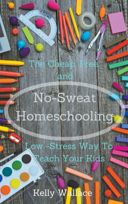 No-Sweat Homeschooling - The Cheap, Free, and Low-Stress Way To Teach Your Kids