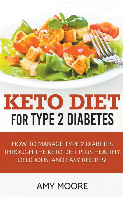 Keto Diet for Type 2 Diabetes,How to Manage Type 2 Diabetes Through the Keto Diet Plus Healthy,Delicious, and Easy Recipes!