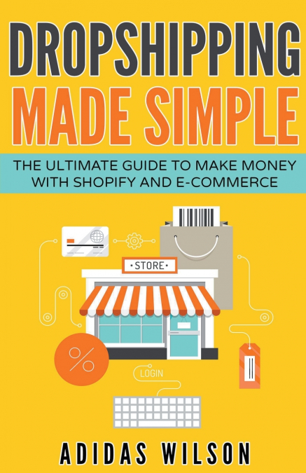 Dropshipping Made Simple - The Ultimate Guide To Make Money With Shopify And E-Commerce