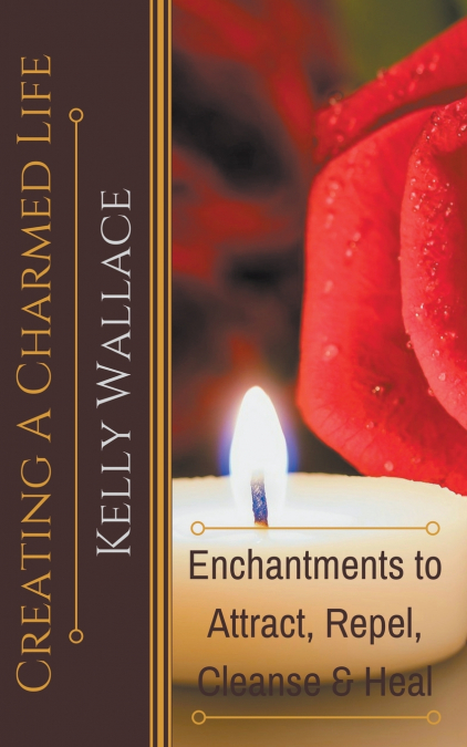 Creating a Charmed Life - Enchantments to Attract, Repel, Cleanse, and Heal