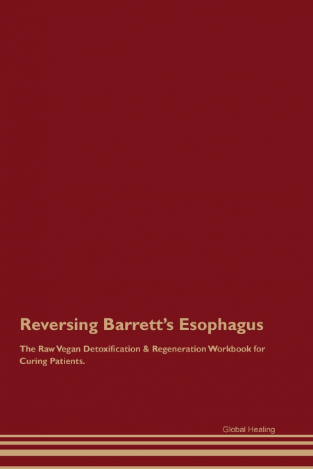 Reversing Barrett’s Esophagus The Raw Vegan Detoxification & Regeneration Workbook for Curing Patients.