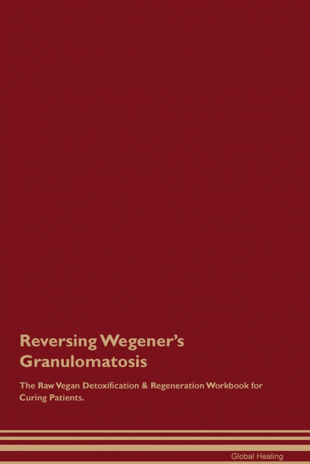Reversing Wegener’s Granulomatosis The Raw Vegan Detoxification & Regeneration Workbook for Curing Patients.