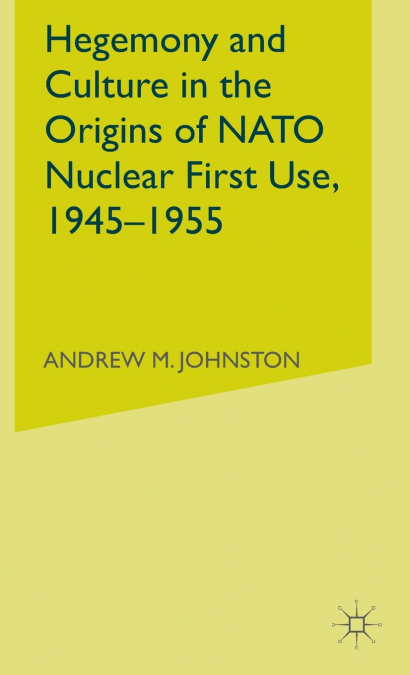 Hegemony and Culture in the Origins of NATO Nuclear First Use, 1945-1955