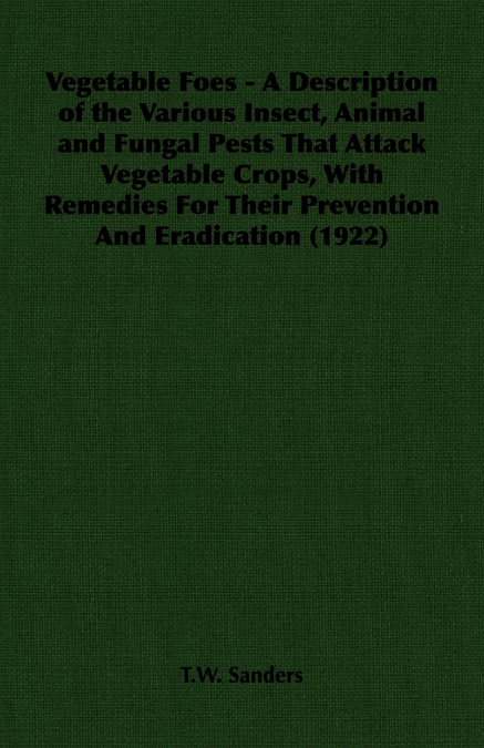 Vegetable Foes - A Description of the Various Insect, Animal and Fungal Pests That Attack Vegetable Crops, With Remedies For Their Prevention And Eradication (1922)