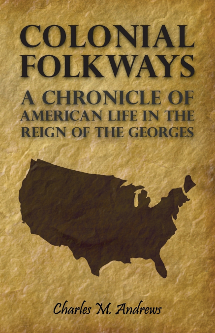 Colonial Folkways - A Chronicle Of American Life In the Reign of the Georges