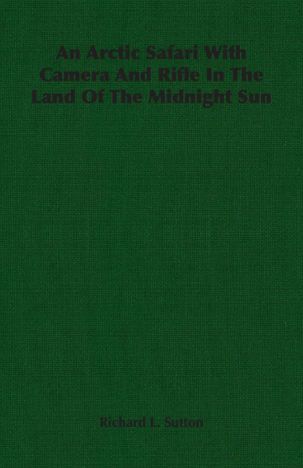 An Arctic Safari With Camera And Rifle In The Land Of The Midnight Sun
