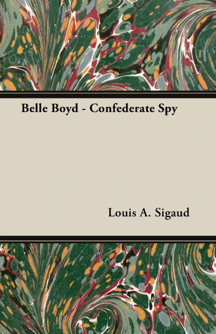 Belle Boyd - Confederate Spy;With the Essay ’The Confederate Girl Who Saved Stonewall Jackson’ by George Barton