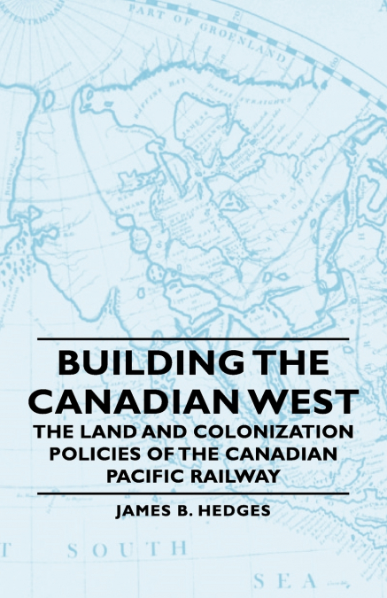 Building the Canadian West - The Land and Colonization Policies of the Canadian Pacific Railway