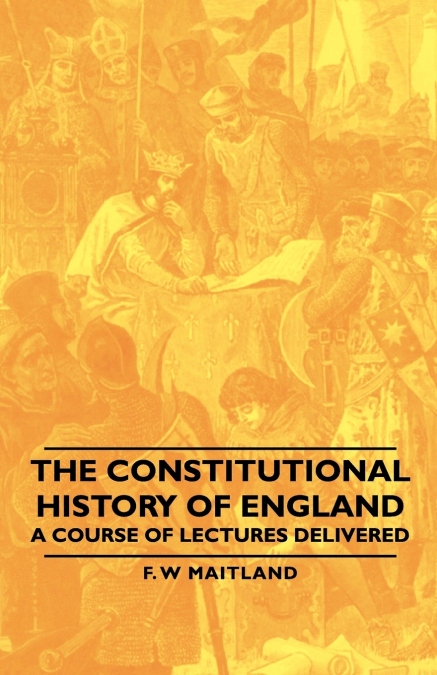 The Constitutional History of England - A Course of Lectures Delivered